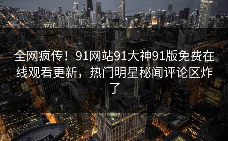 全网疯传！91网站91大神91版免费在线观看更新，热门明星秘闻评论区炸了