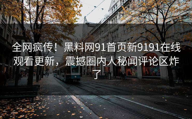 全网疯传！黑料网91首页新9191在线观看更新，震撼圈内人秘闻评论区炸了