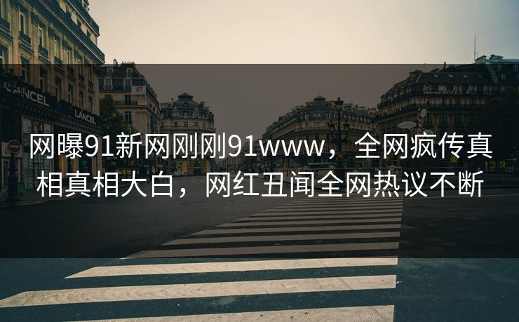 网曝91新网刚刚91www，全网疯传真相真相大白，网红丑闻全网热议不断
