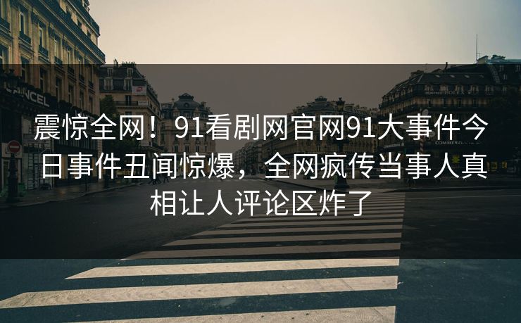 震惊全网！91看剧网官网91大事件今日事件丑闻惊爆，全网疯传当事人真相让人评论区炸了