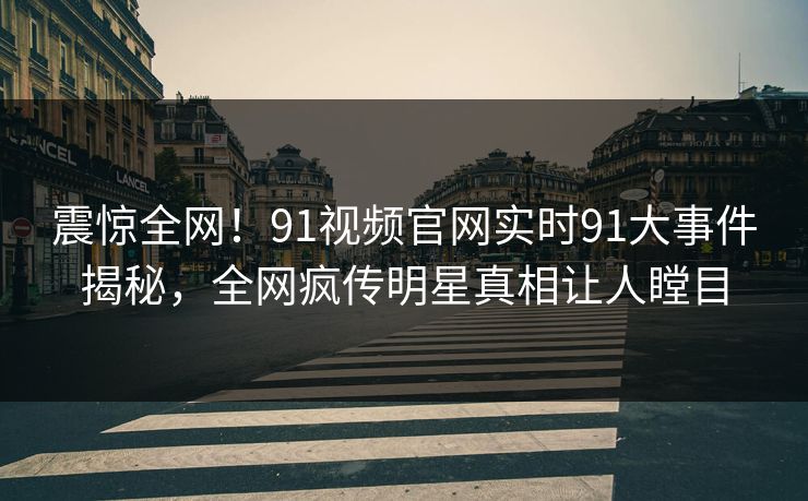 震惊全网！91视频官网实时91大事件揭秘，全网疯传明星真相让人瞠目