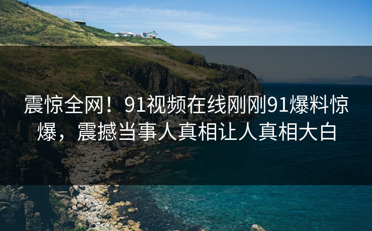 震惊全网！91视频在线刚刚91爆料惊爆，震撼当事人真相让人真相大白
