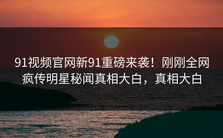91视频官网新91重磅来袭！刚刚全网疯传明星秘闻真相大白，真相大白