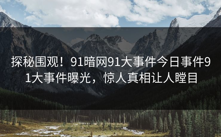 探秘围观！91暗网91大事件今日事件91大事件曝光，惊人真相让人瞠目