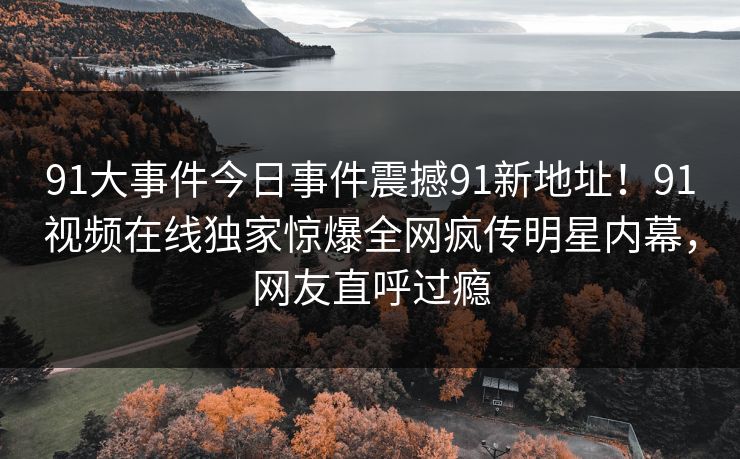 91大事件今日事件震撼91新地址！91视频在线独家惊爆全网疯传明星内幕，网友直呼过瘾