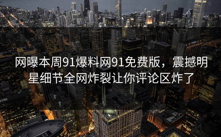 网曝本周91爆料网91免费版，震撼明星细节全网炸裂让你评论区炸了