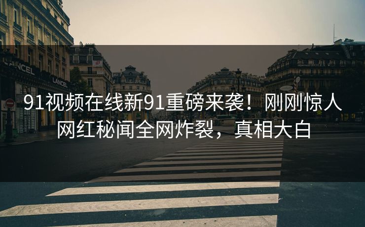 91视频在线新91重磅来袭！刚刚惊人网红秘闻全网炸裂，真相大白