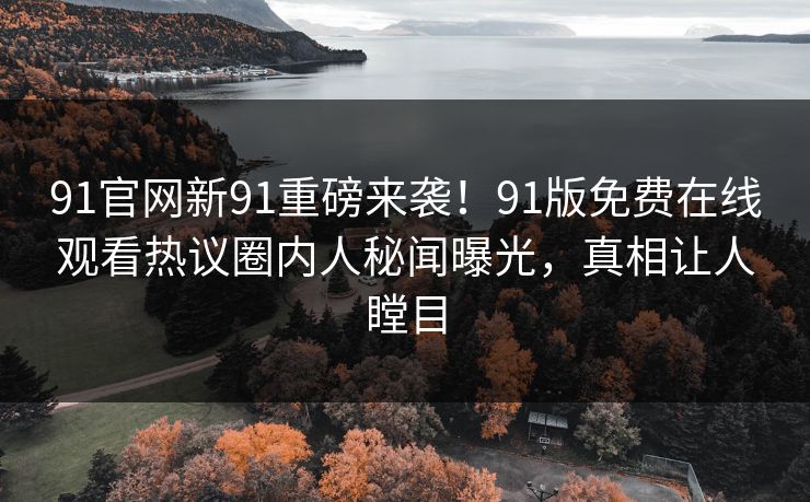 91官网新91重磅来袭！91版免费在线观看热议圈内人秘闻曝光，真相让人瞠目