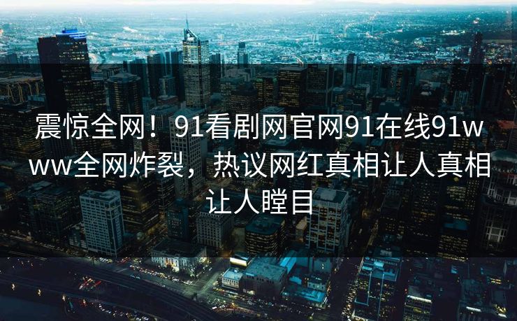 震惊全网！91看剧网官网91在线91www全网炸裂，热议网红真相让人真相让人瞠目