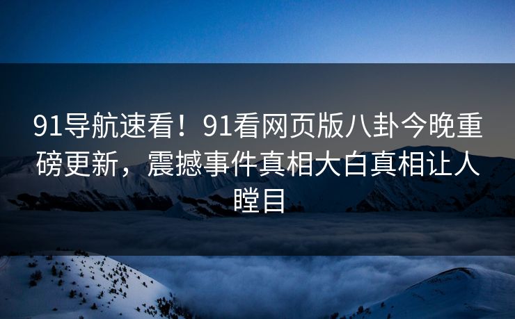 91导航速看！91看网页版八卦今晚重磅更新，震撼事件真相大白真相让人瞠目
