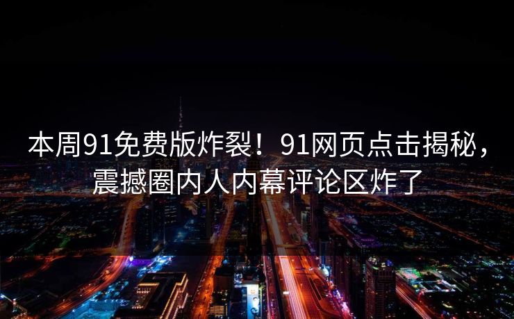 本周91免费版炸裂！91网页点击揭秘，震撼圈内人内幕评论区炸了
