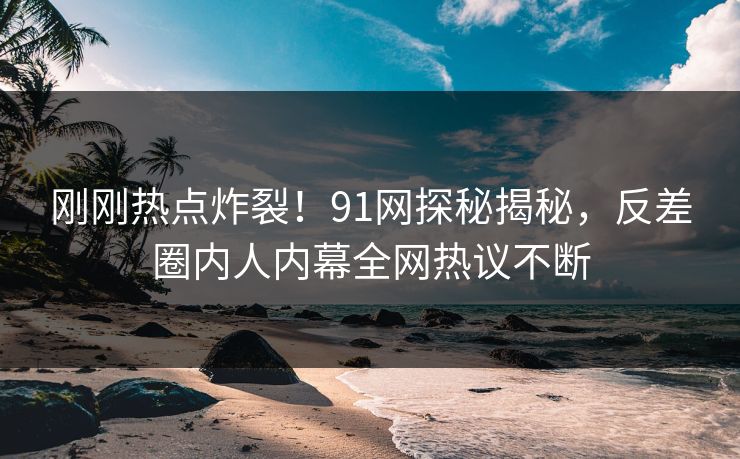刚刚热点炸裂！91网探秘揭秘，反差圈内人内幕全网热议不断