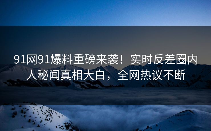 91网91爆料重磅来袭！实时反差圈内人秘闻真相大白，全网热议不断