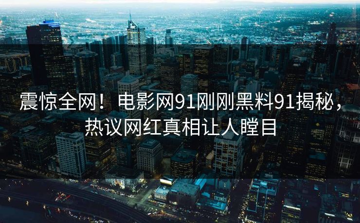 震惊全网！电影网91刚刚黑料91揭秘，热议网红真相让人瞠目