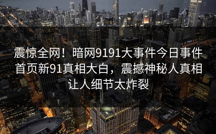震惊全网！暗网9191大事件今日事件首页新91真相大白，震撼神秘人真相让人细节太炸裂