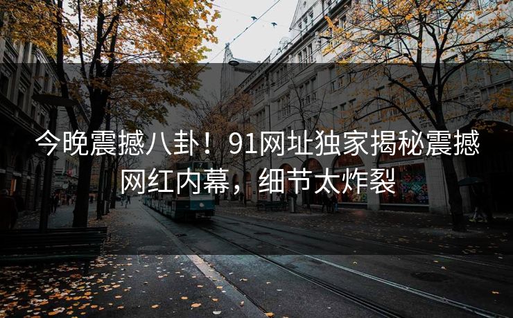 今晚震撼八卦！91网址独家揭秘震撼网红内幕，细节太炸裂
