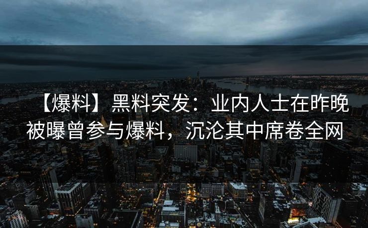 【爆料】黑料突发：业内人士在昨晚被曝曾参与爆料，沉沦其中席卷全网