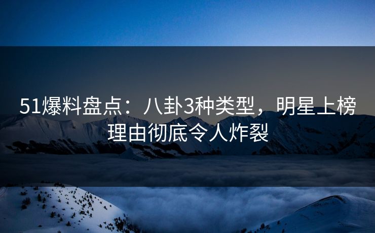 51爆料盘点：八卦3种类型，明星上榜理由彻底令人炸裂
