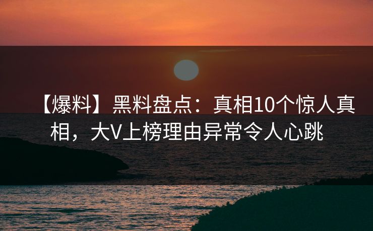 【爆料】黑料盘点：真相10个惊人真相，大V上榜理由异常令人心跳