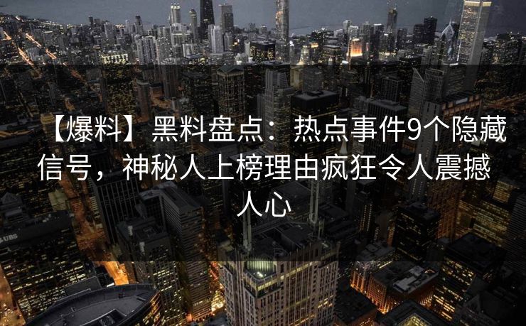 【爆料】黑料盘点：热点事件9个隐藏信号，神秘人上榜理由疯狂令人震撼人心