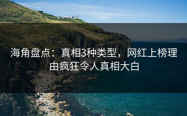 海角盘点：真相3种类型，网红上榜理由疯狂令人真相大白