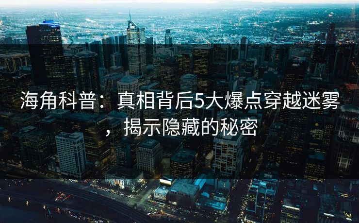 海角科普：真相背后5大爆点穿越迷雾，揭示隐藏的秘密