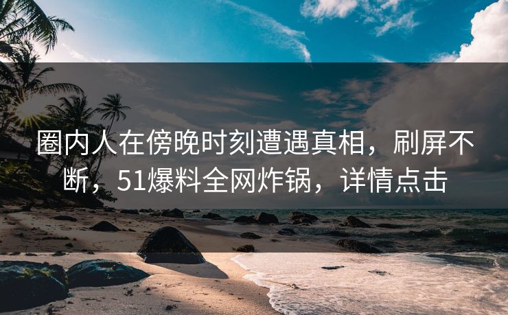 圈内人在傍晚时刻遭遇真相，刷屏不断，51爆料全网炸锅，详情点击