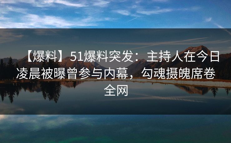 【爆料】51爆料突发：主持人在今日凌晨被曝曾参与内幕，勾魂摄魄席卷全网