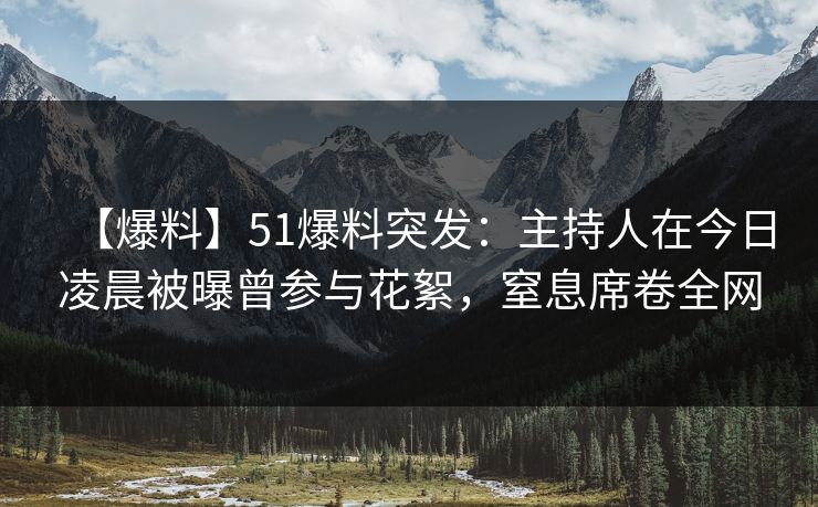 【爆料】51爆料突发：主持人在今日凌晨被曝曾参与花絮，窒息席卷全网