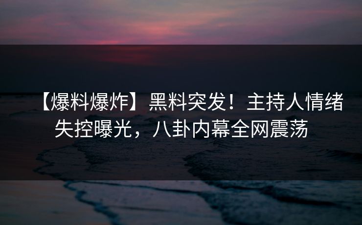 【爆料爆炸】黑料突发！主持人情绪失控曝光，八卦内幕全网震荡