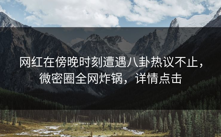 网红在傍晚时刻遭遇八卦热议不止，微密圈全网炸锅，详情点击