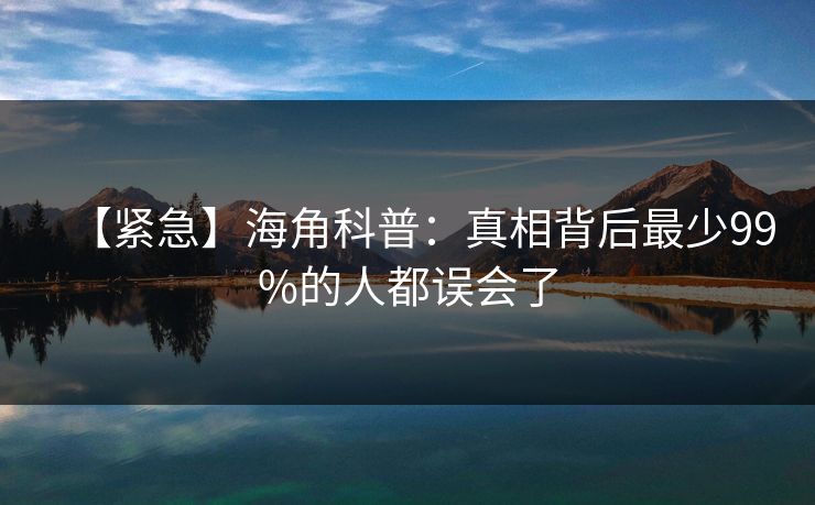 【紧急】海角科普：真相背后最少99%的人都误会了