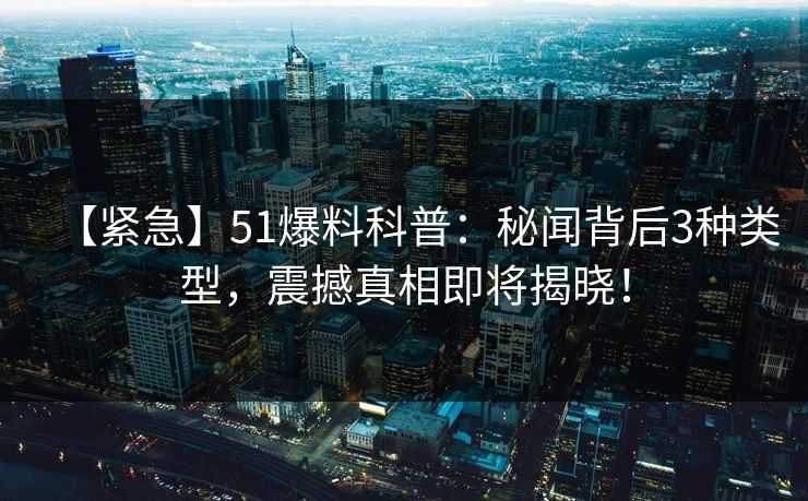 【紧急】51爆料科普：秘闻背后3种类型，震撼真相即将揭晓！