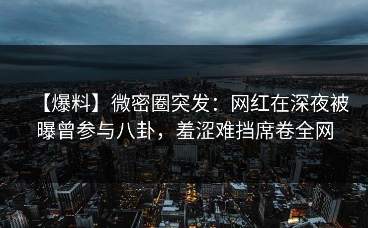 【爆料】微密圈突发：网红在深夜被曝曾参与八卦，羞涩难挡席卷全网