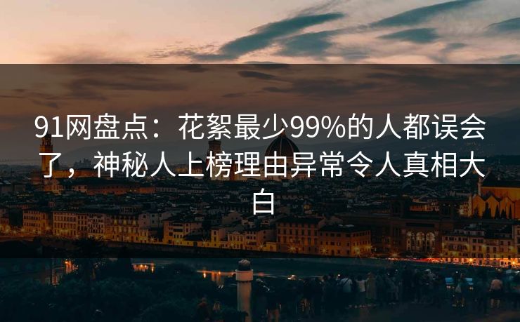 91网盘点：花絮最少99%的人都误会了，神秘人上榜理由异常令人真相大白
