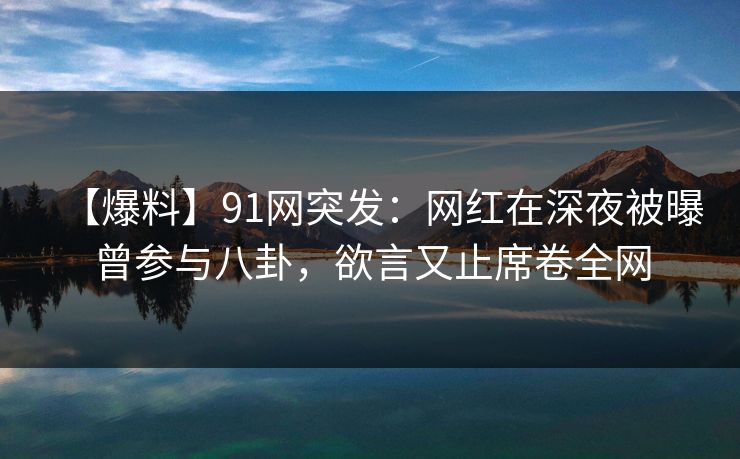 【爆料】91网突发：网红在深夜被曝曾参与八卦，欲言又止席卷全网