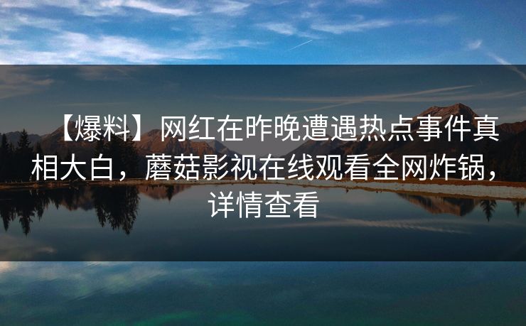 【爆料】网红在昨晚遭遇热点事件真相大白，蘑菇影视在线观看全网炸锅，详情查看