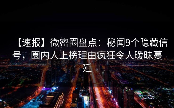 【速报】微密圈盘点：秘闻9个隐藏信号，圈内人上榜理由疯狂令人暧昧蔓延
