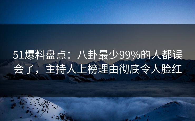51爆料盘点：八卦最少99%的人都误会了，主持人上榜理由彻底令人脸红