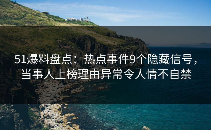 51爆料盘点：热点事件9个隐藏信号，当事人上榜理由异常令人情不自禁