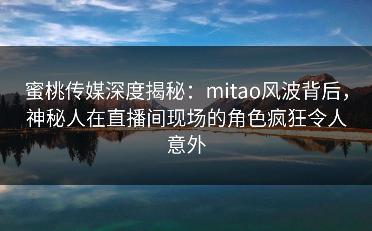 蜜桃传媒深度揭秘：mitao风波背后，神秘人在直播间现场的角色疯狂令人意外