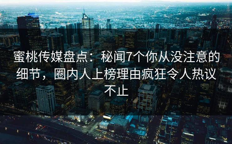蜜桃传媒盘点：秘闻7个你从没注意的细节，圈内人上榜理由疯狂令人热议不止