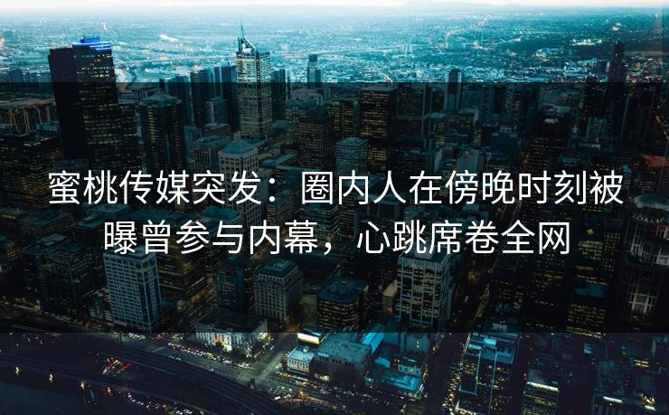 蜜桃传媒突发：圈内人在傍晚时刻被曝曾参与内幕，心跳席卷全网