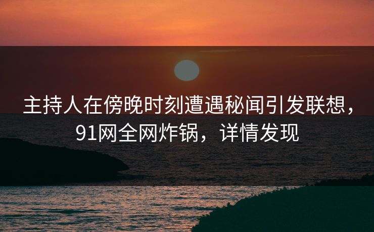 主持人在傍晚时刻遭遇秘闻引发联想，91网全网炸锅，详情发现