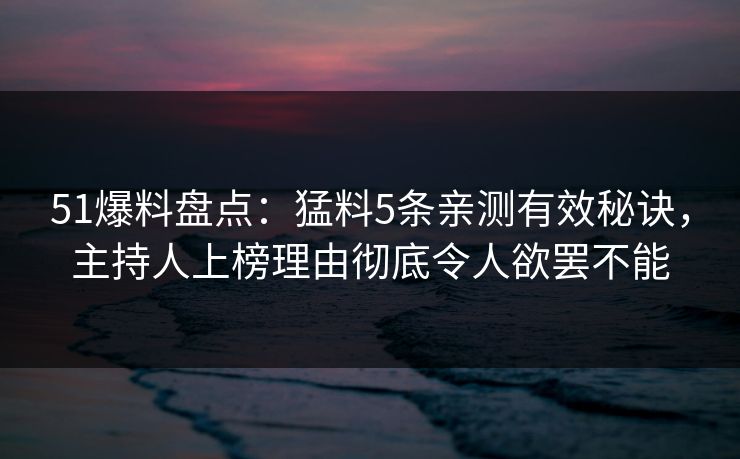 51爆料盘点：猛料5条亲测有效秘诀，主持人上榜理由彻底令人欲罢不能