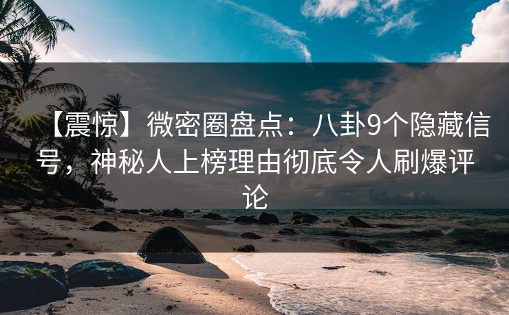 【震惊】微密圈盘点：八卦9个隐藏信号，神秘人上榜理由彻底令人刷爆评论