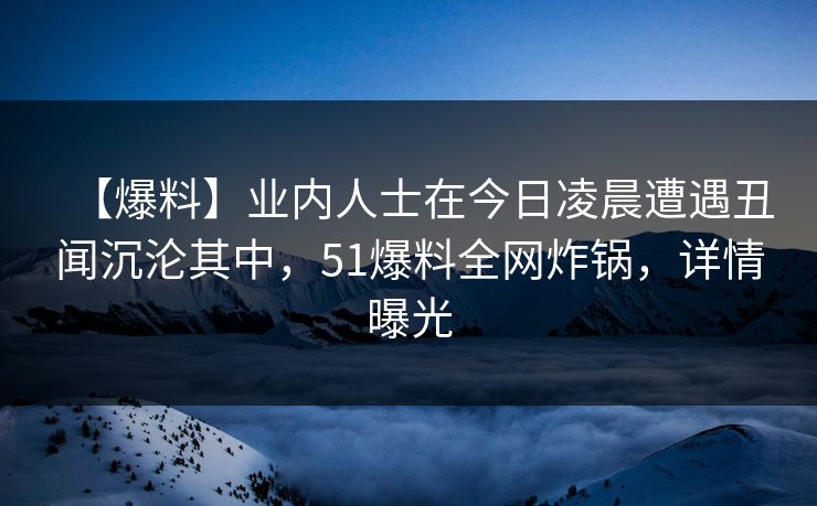 【爆料】业内人士在今日凌晨遭遇丑闻沉沦其中,51爆料全网炸锅,详情曝光 【爆料】业内人士在今日凌晨遭遇丑闻沉沦其中,51爆料全网炸锅,详情曝光