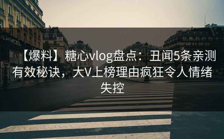 【爆料】糖心vlog盘点:丑闻5条亲测有效秘诀,大V上榜理由疯狂令人情绪失控 【爆料】糖心vlog盘点:丑闻5条亲测有效秘诀,大V上榜理由疯狂令人情绪失控