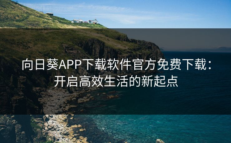 向日葵APP下载软件官方免费下载:开启高效生活的新起点 向日葵APP下载软件官方免费下载:开启高效生活的新起点