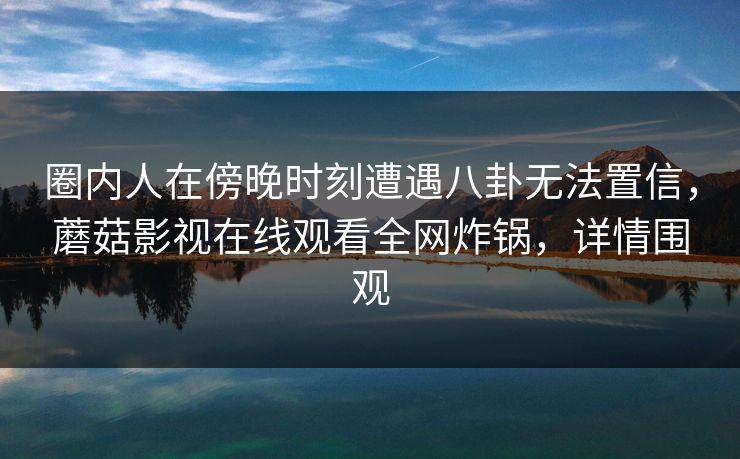 圈内人在傍晚时刻遭遇八卦无法置信，蘑菇影视在线观看全网炸锅，详情围观
